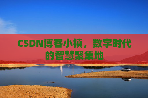 CSDN博客小镇，数字时代的智慧聚集地